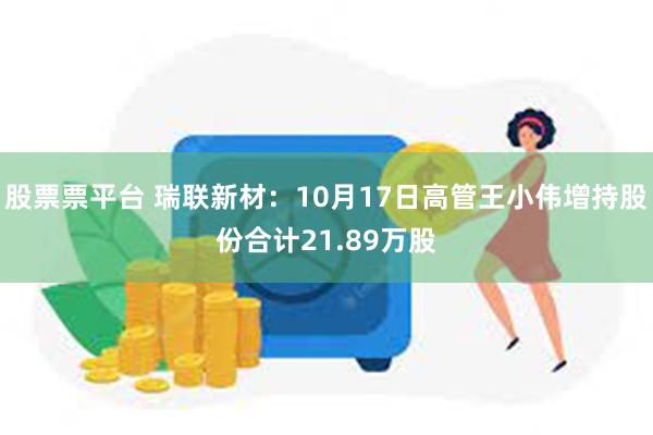 股票票平台 瑞联新材：10月17日高管王小伟增持股份合计21.89万股