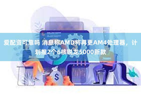 爱配资可靠吗 消息称AMD将再更AM4处理器，计划推2个6核锐龙5000新款