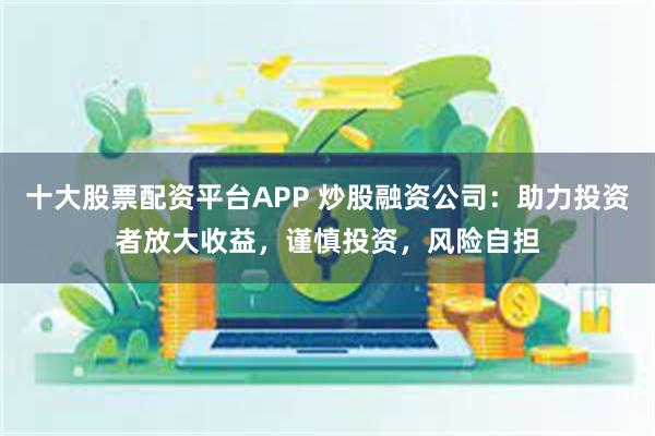 十大股票配资平台APP 炒股融资公司：助力投资者放大收益，谨慎投资，风险自担