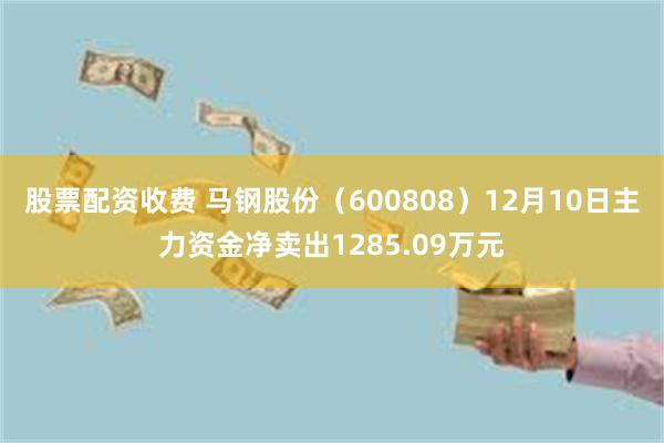 股票配资收费 马钢股份（600808）12月10日主力资金净卖出1285.09万元