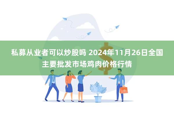 私募从业者可以炒股吗 2024年11月26日全国主要批发市场鸡肉价格行情