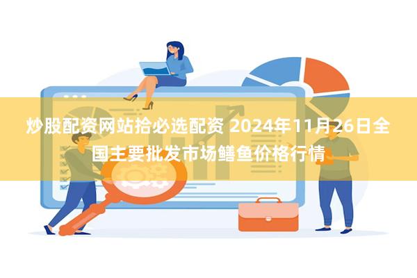 炒股配资网站拾必选配资 2024年11月26日全国主要批发市场鳝鱼价格行情