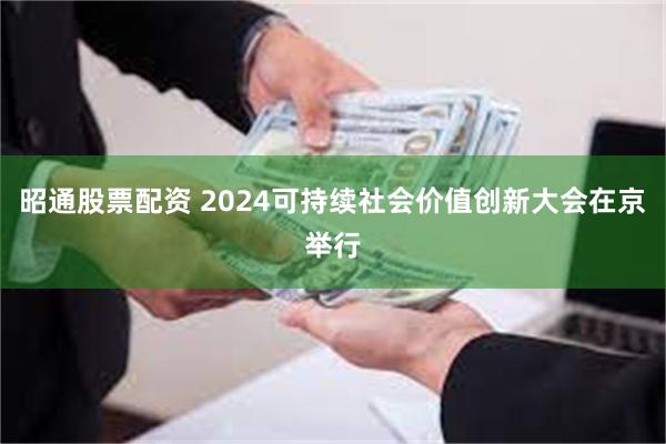 昭通股票配资 2024可持续社会价值创新大会在京举行