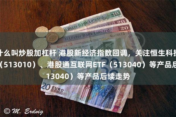 什么叫炒股加杠杆 港股新经济指数回调，关注恒生科技30ETF（513010）、港股通互联网ETF（513040）等产品后续走势