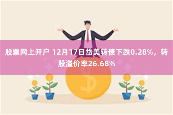 股票网上开户 12月17日岱美转债下跌0.28%，转股溢价率26.68%