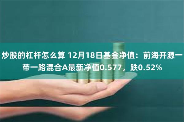 炒股的杠杆怎么算 12月18日基金净值：前海开源一带一路混合A最新净值0.577，跌0.52%