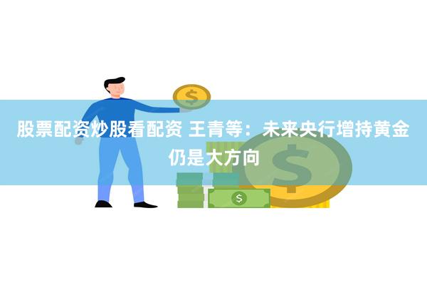 股票配资炒股看配资 王青等：未来央行增持黄金仍是大方向