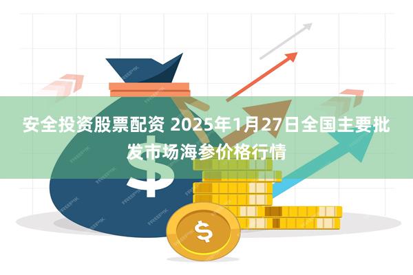 安全投资股票配资 2025年1月27日全国主要批发市场海参价格行情