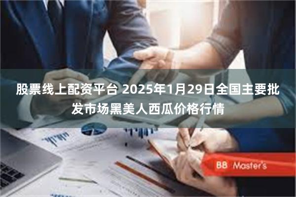 股票线上配资平台 2025年1月29日全国主要批发市场黑美人西瓜价格行情