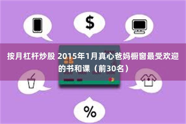 按月杠杆炒股 2015年1月真心爸妈橱窗最受欢迎的书和课（前30名）