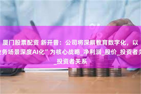 厦门股票配资 新开普：公司将深耕教育数字化，以“业务场景深度AI化”为核心战略_净利润_股价_投资者关系