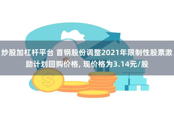 炒股加杠杆平台 首钢股份调整2021年限制性股票激励计划回购价格, 现价格为3.14元/股
