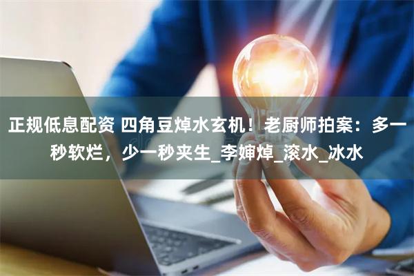 正规低息配资 四角豆焯水玄机！老厨师拍案：多一秒软烂，少一秒夹生_李婶焯_滚水_冰水
