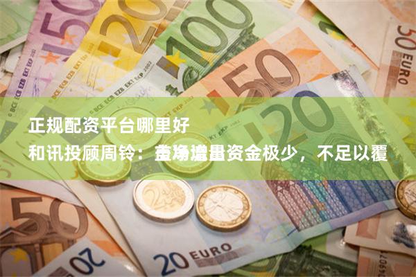 正规配资平台哪里好 
和讯投顾周铃：市场增量资金极少，不足以覆盖净流出资金