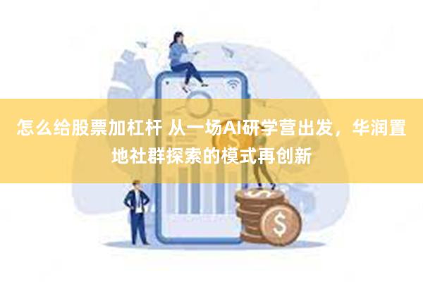 怎么给股票加杠杆 从一场AI研学营出发，华润置地社群探索的模式再创新