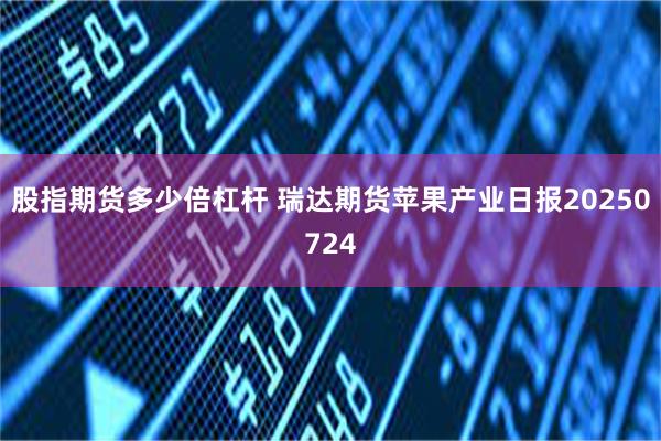 股指期货多少倍杠杆 瑞达期货苹果产业日报20250724