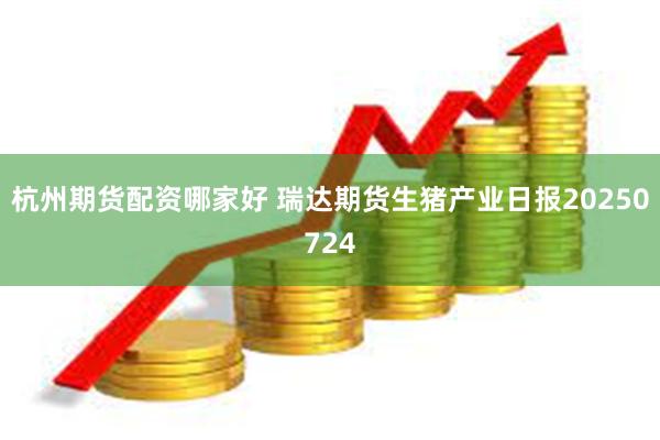 杭州期货配资哪家好 瑞达期货生猪产业日报20250724