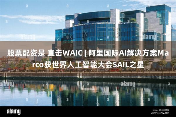 股票配资是 直击WAIC | 阿里国际AI解决方案Marco获世界人工智能大会SAIL之星