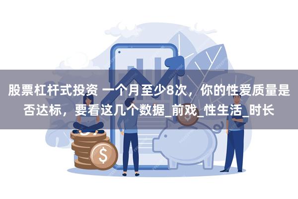 股票杠杆式投资 一个月至少8次，你的性爱质量是否达标，要看这几个数据_前戏_性生活_时长