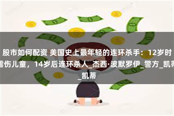 股市如何配资 美国史上最年轻的连环杀手：12岁时虐伤儿童，14岁后连环杀人_杰西·波默罗伊_警方_凯蒂