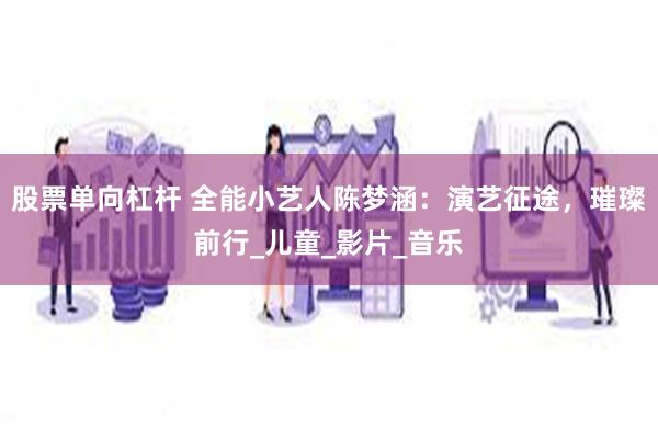 股票单向杠杆 全能小艺人陈梦涵：演艺征途，璀璨前行_儿童_影片_音乐