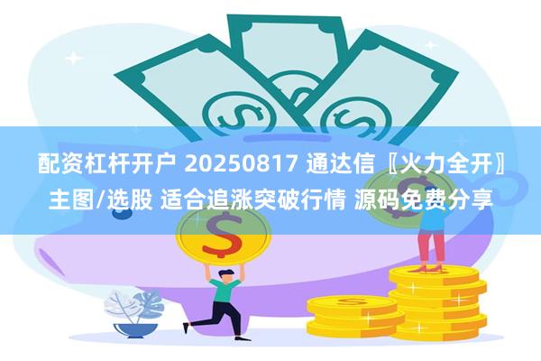 配资杠杆开户 20250817 通达信〖火力全开〗主图/选股 适合追涨突破行情 源码免费分享