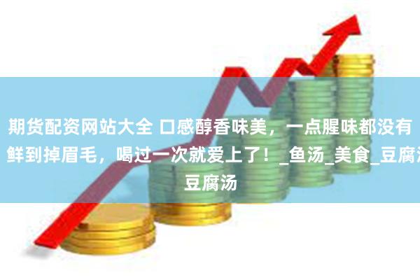 期货配资网站大全 口感醇香味美，一点腥味都没有，鲜到掉眉毛，喝过一次就爱上了！_鱼汤_美食_豆腐汤