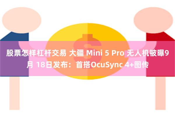 股票怎样杠杆交易 大疆 Mini 5 Pro 无人机被曝9月 18日发布：首搭OcuSync 4+图传