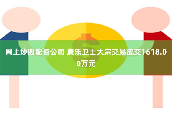 网上炒股配资公司 康乐卫士大宗交易成交1618.00万元